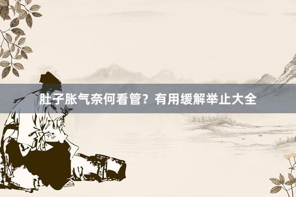 肚子胀气奈何看管？有用缓解举止大全