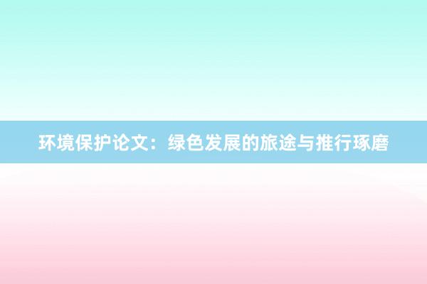 环境保护论文：绿色发展的旅途与推行琢磨